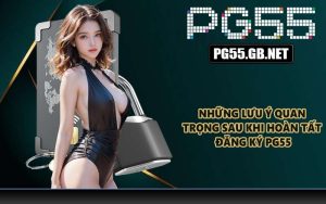 Những lưu ý quan trọng sau khi hoàn tất đăng ký PG55