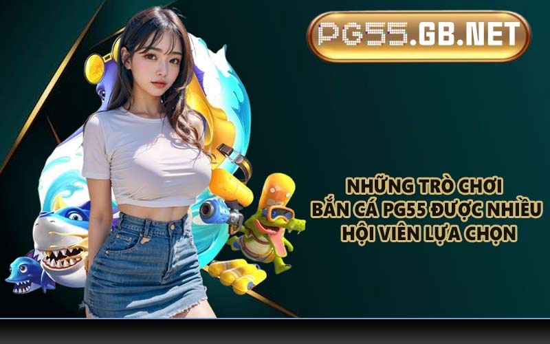Những trò chơi bắn cá PG55 được nhiều hội viên lựa chọn